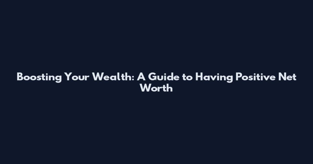 Boosting Your Wealth: A Guide to Having Positive Net Worth
