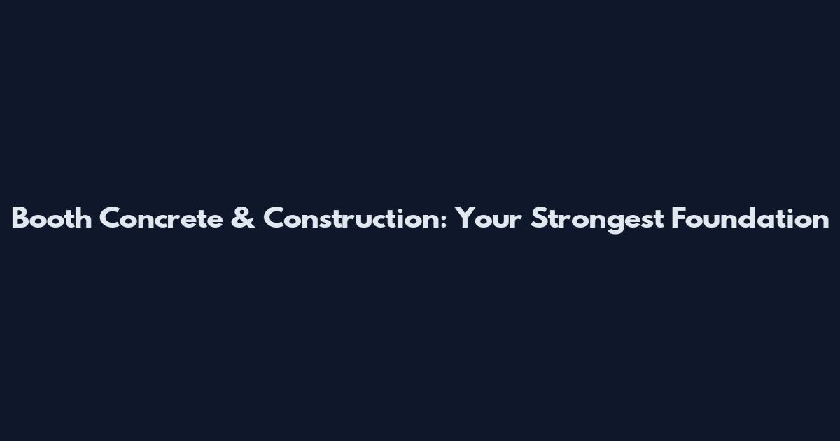 Booth Concrete & Construction: Your Strongest Foundation