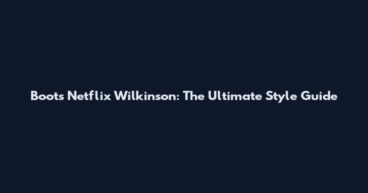 Boots Netflix Wilkinson: The Ultimate Style Guide