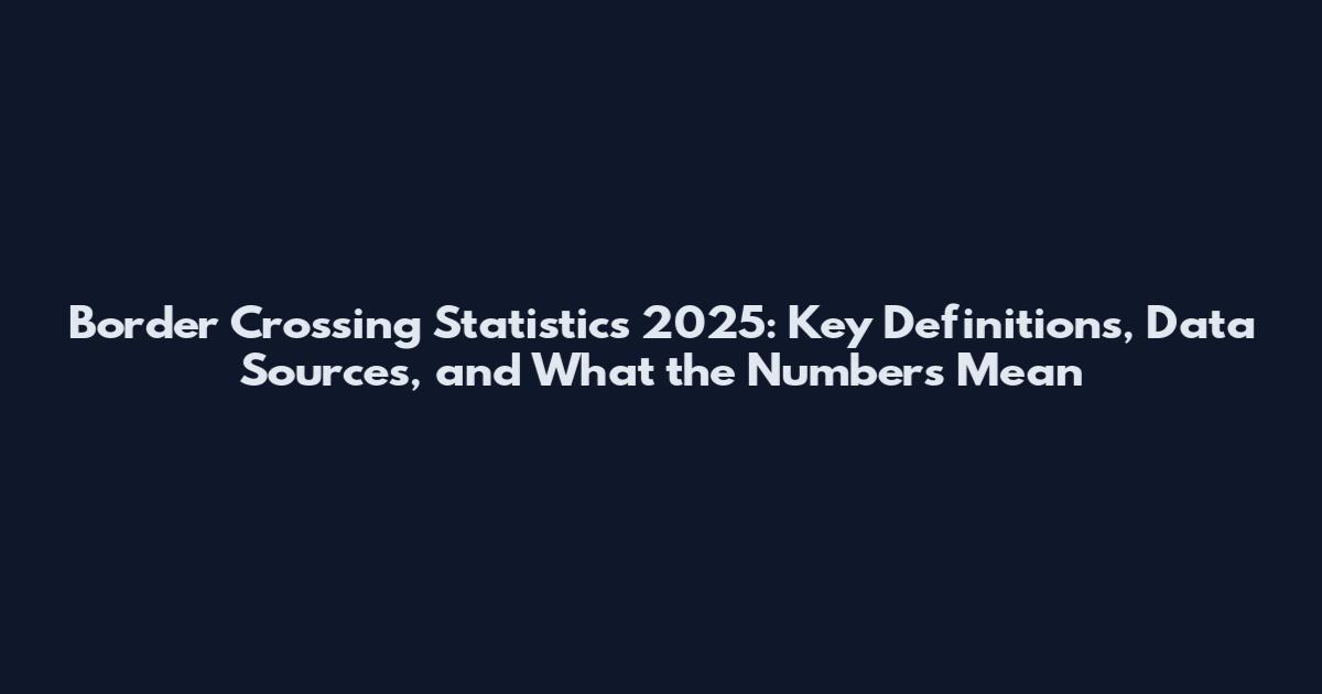 Border Crossing Statistics 2025: Key Definitions, Data Sources, and What the Numbers Mean