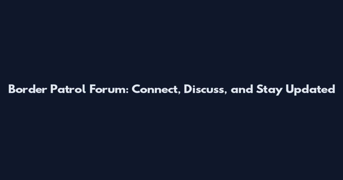 Border Patrol Forum: Connect, Discuss, and Stay Updated