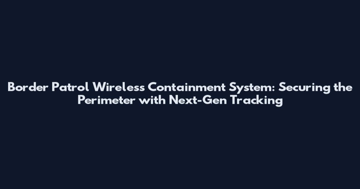 Border Patrol Wireless Containment System: Securing the Perimeter with Next-Gen Tracking