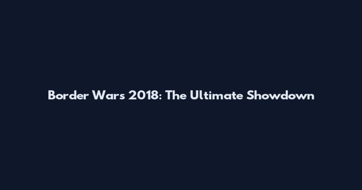 Border Wars 2018: The Ultimate Showdown