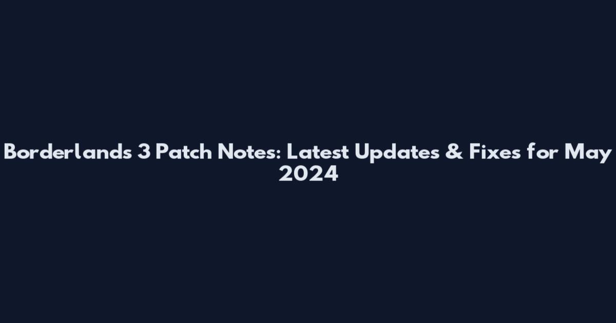 Borderlands 3 Patch Notes: Latest Updates & Fixes for May 2024