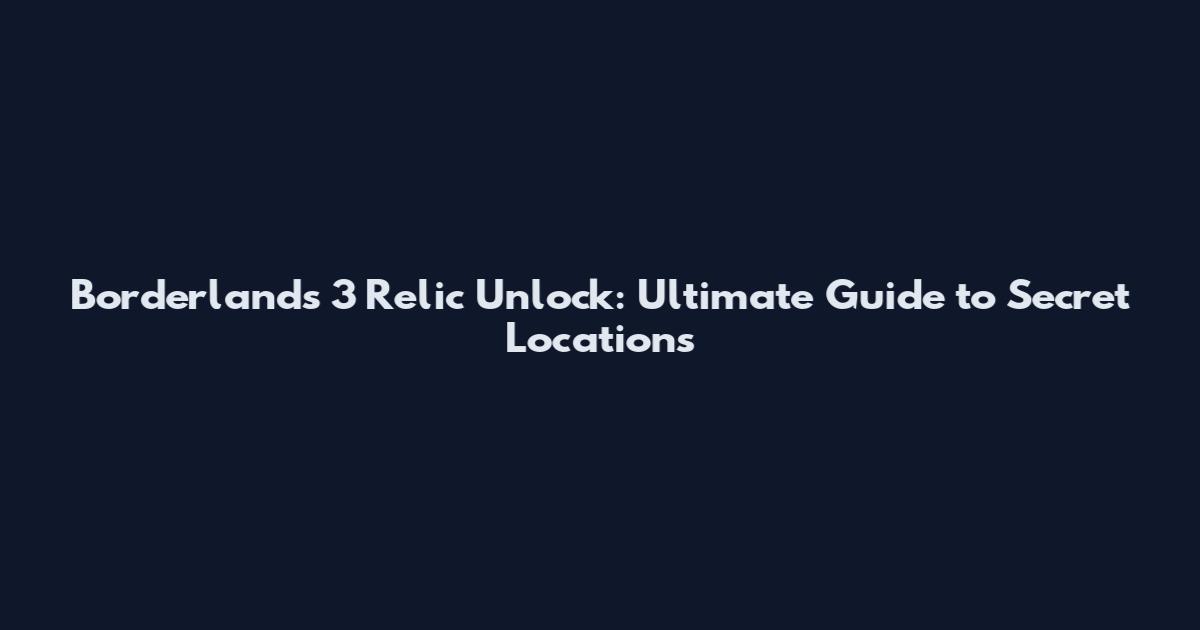 Borderlands 3 Relic Unlock: Ultimate Guide to Secret Locations