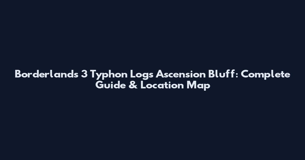 Borderlands 3 Typhon Logs Ascension Bluff: Complete Guide & Location Map