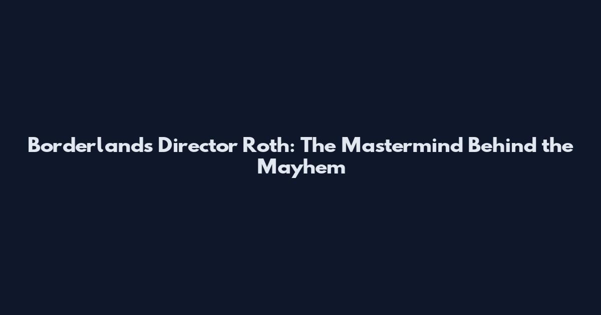 Borderlands Director Roth: The Mastermind Behind the Mayhem