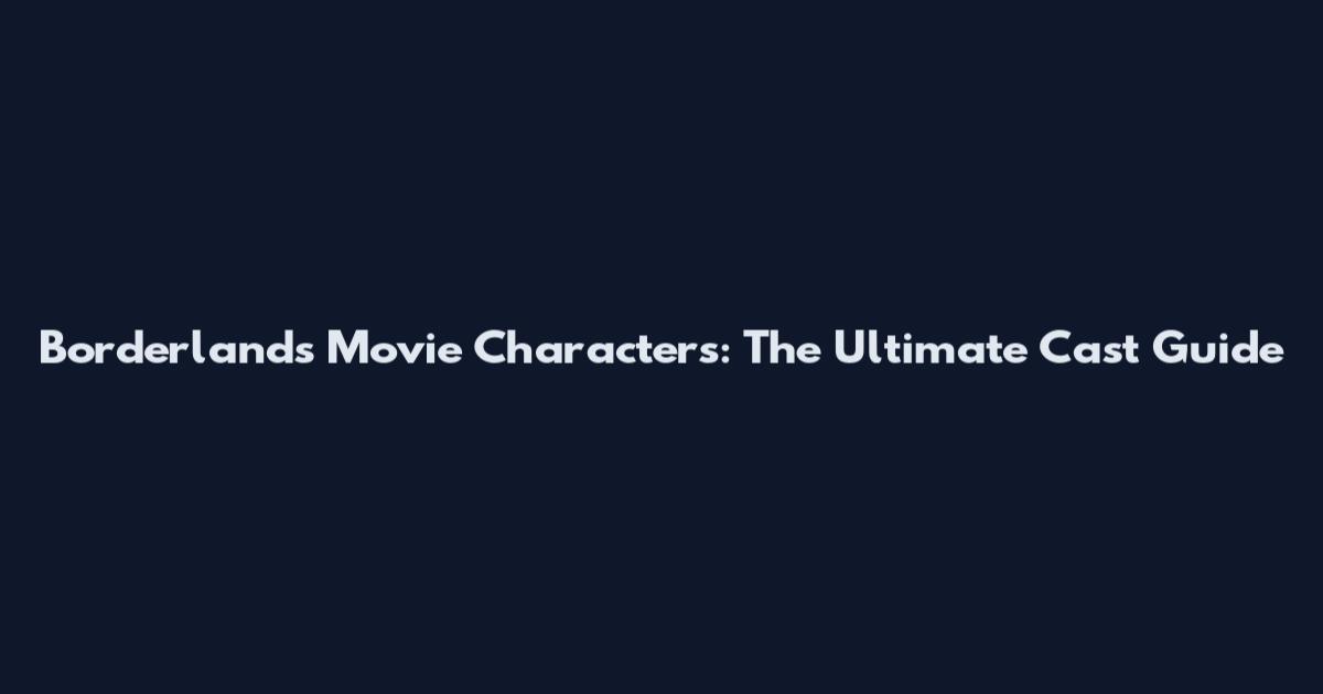 Borderlands Movie Characters: The Ultimate Cast Guide