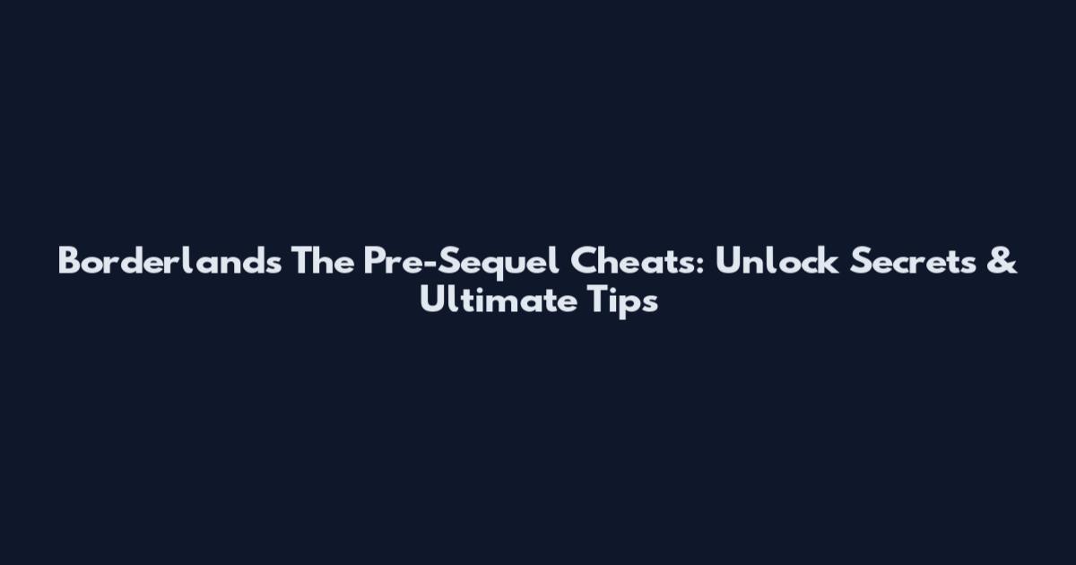 Borderlands The Pre-Sequel Cheats: Unlock Secrets & Ultimate Tips