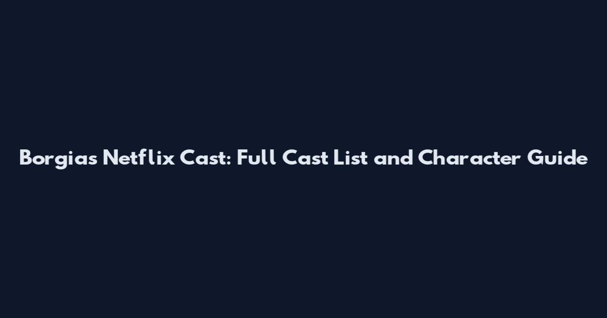 Borgias Netflix Cast: Full Cast List and Character Guide
