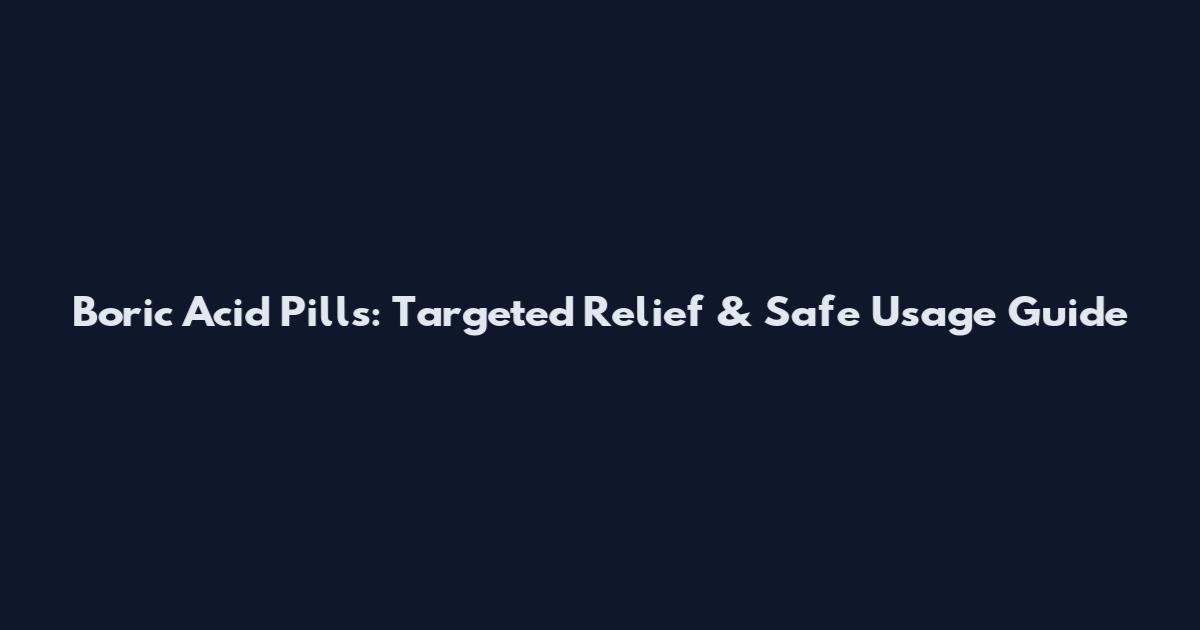 Boric Acid Pills: Targeted Relief & Safe Usage Guide