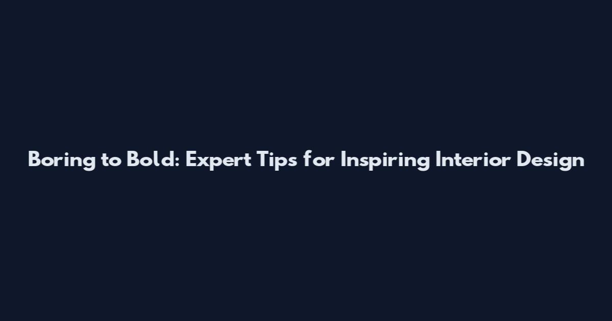 Boring to Bold: Expert Tips for Inspiring Interior Design
