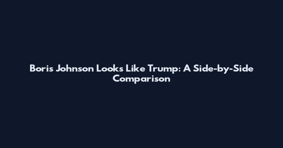 Boris Johnson Looks Like Trump: A Side-by-Side Comparison
