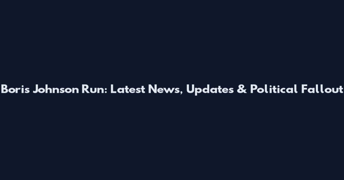 Boris Johnson Run: Latest News, Updates & Political Fallout