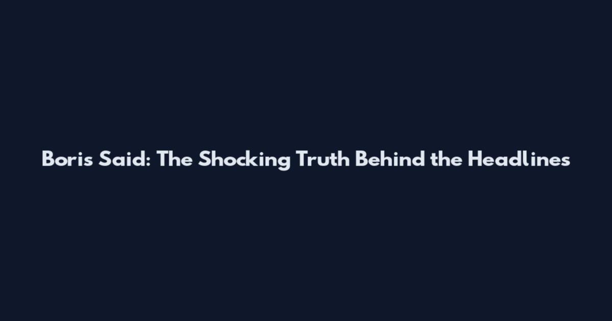 Boris Said: The Shocking Truth Behind the Headlines