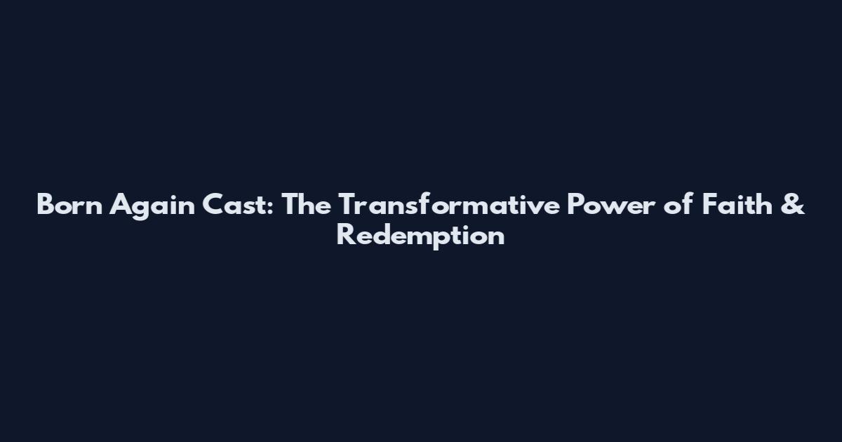 Born Again Cast: The Transformative Power of Faith & Redemption