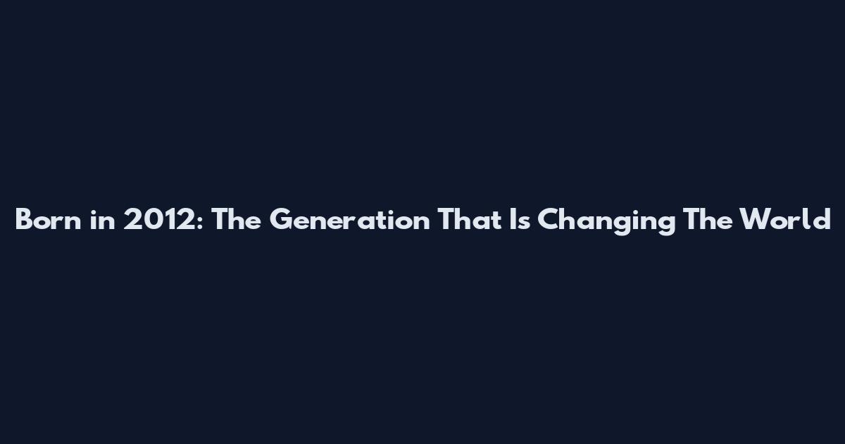 Born in 2012: The Generation That Is Changing The World