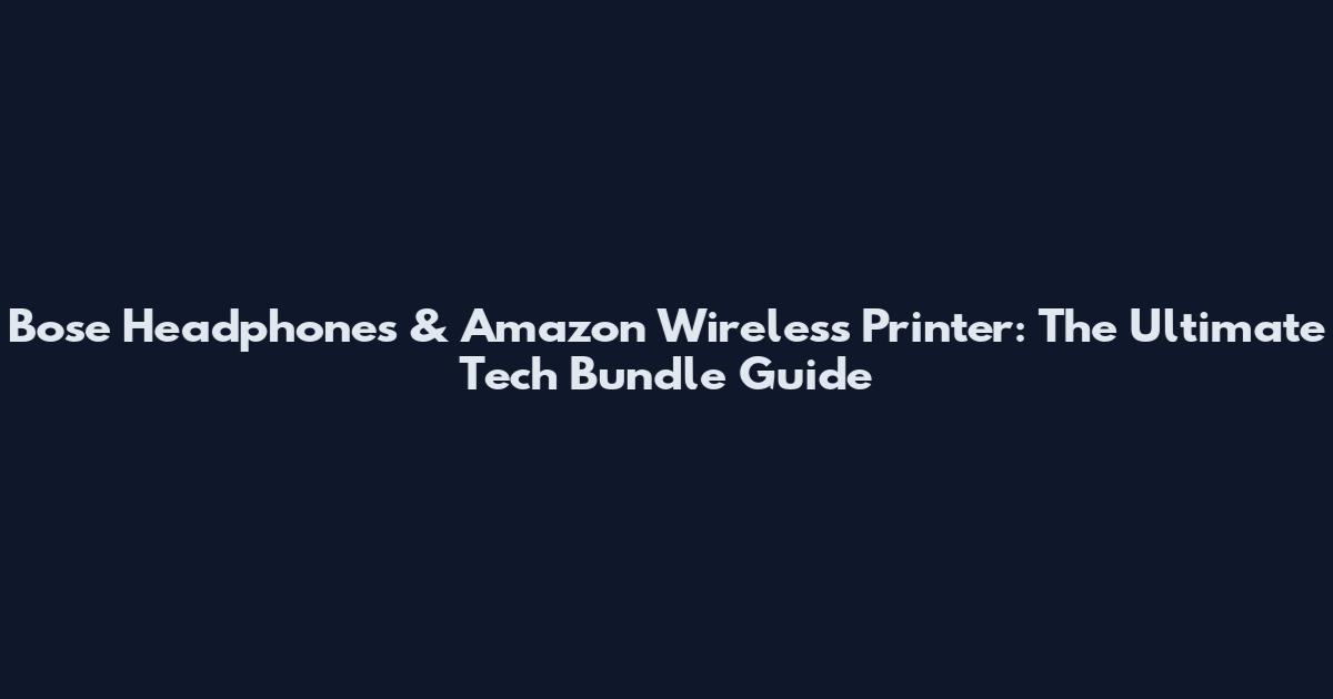 Bose Headphones & Amazon Wireless Printer: The Ultimate Tech Bundle Guide