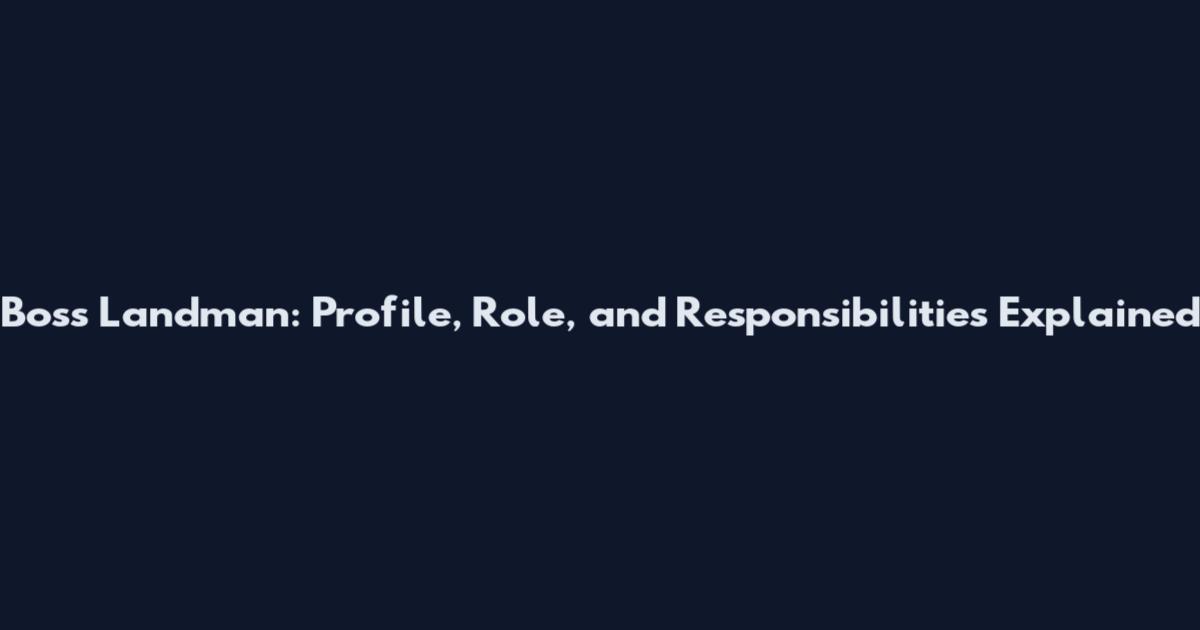 Boss Landman: Profile, Role, and Responsibilities Explained