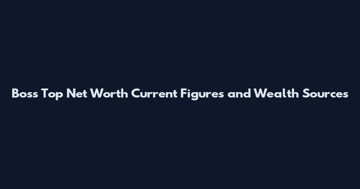 Boss Top Net Worth Current Figures and Wealth Sources