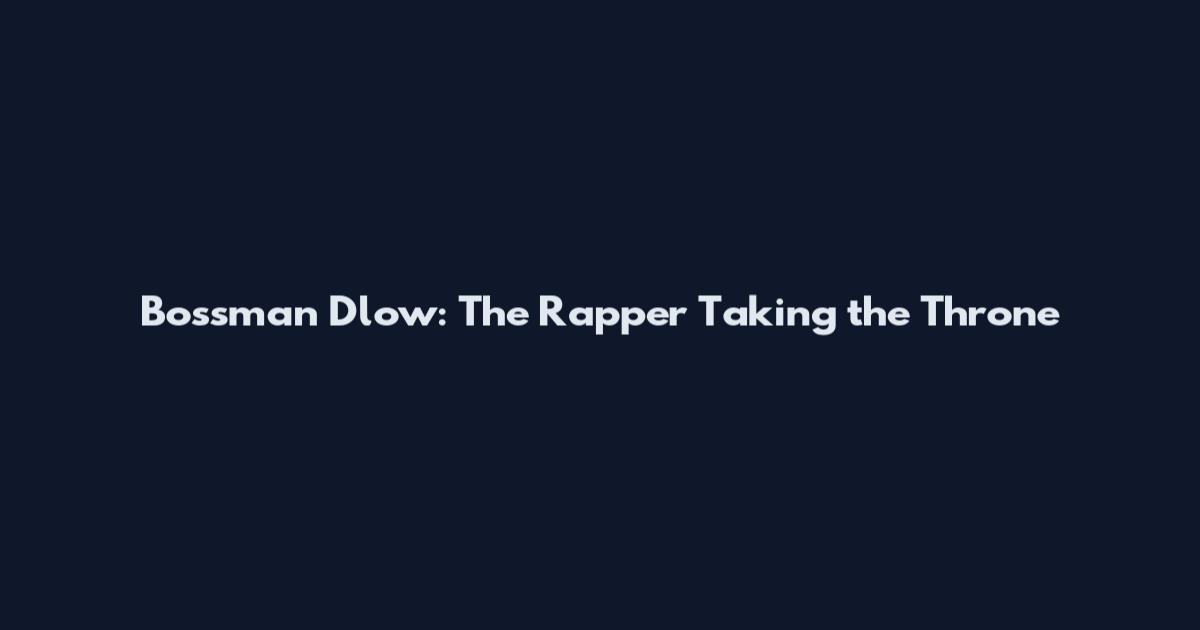 Bossman Dlow: The Rapper Taking the Throne