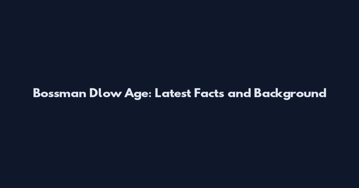 Bossman Dlow Age: Latest Facts and Background