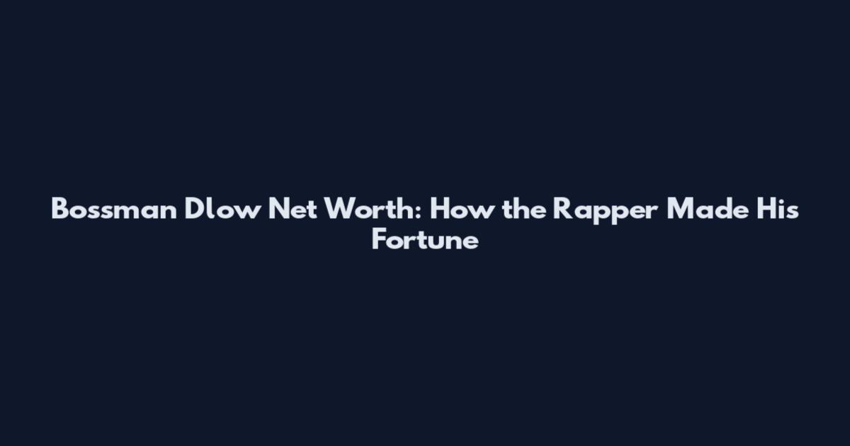 Bossman Dlow Net Worth: How the Rapper Made His Fortune