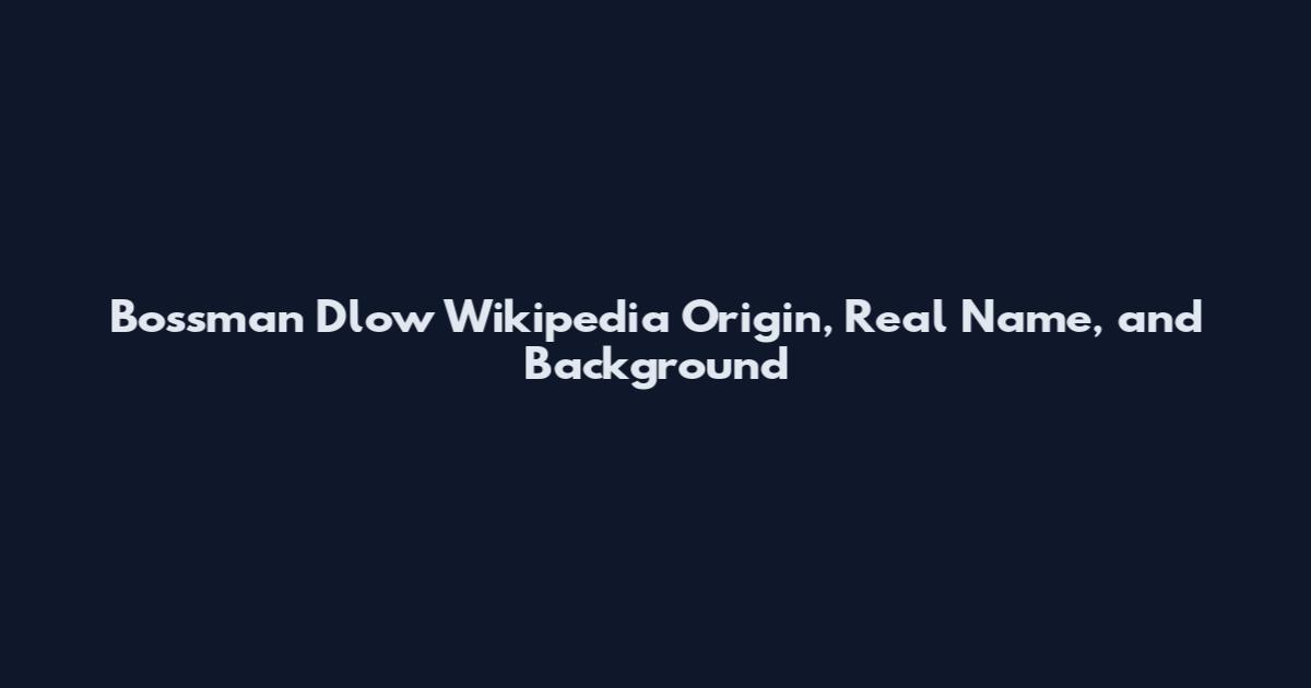 Bossman Dlow Wikipedia Origin, Real Name, and Background