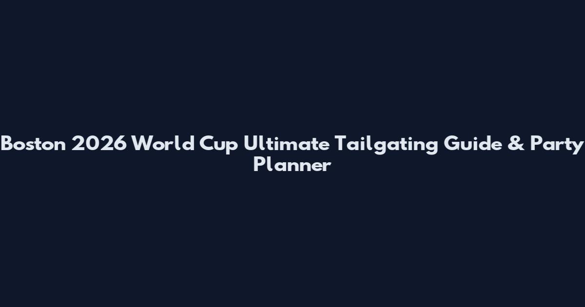 Boston 2026 World Cup Ultimate Tailgating Guide & Party Planner