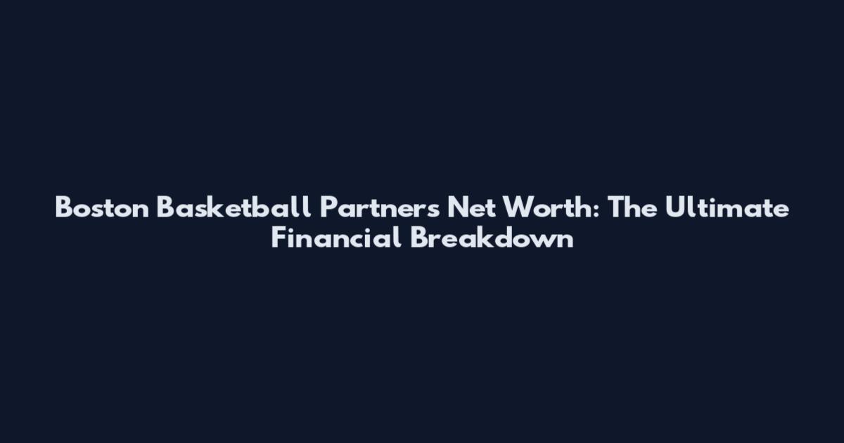Boston Basketball Partners Net Worth: The Ultimate Financial Breakdown