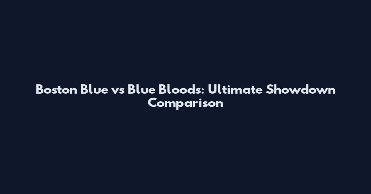 Boston Blue vs Blue Bloods: Ultimate Showdown Comparison