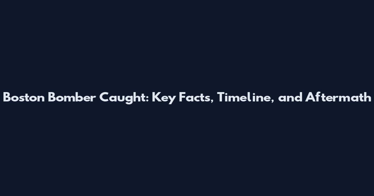 Boston Bomber Caught: Key Facts, Timeline, and Aftermath