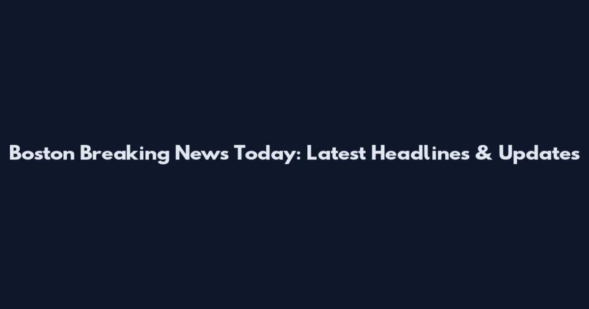 Boston Breaking News Today: Latest Headlines & Updates