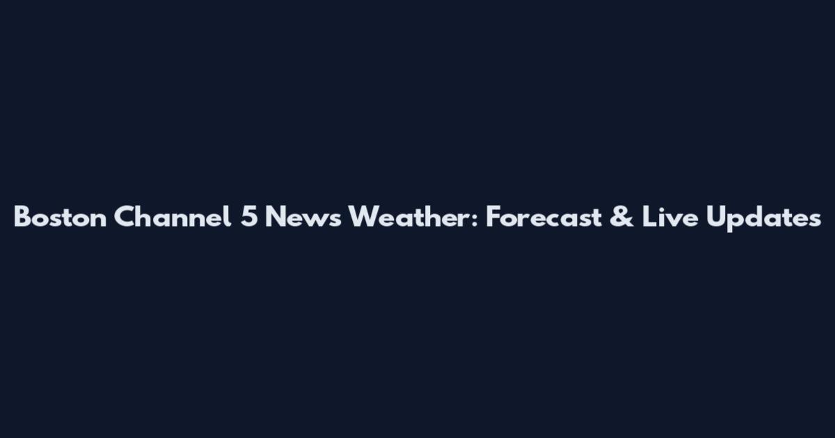 Boston Channel 5 News Weather: Forecast & Live Updates