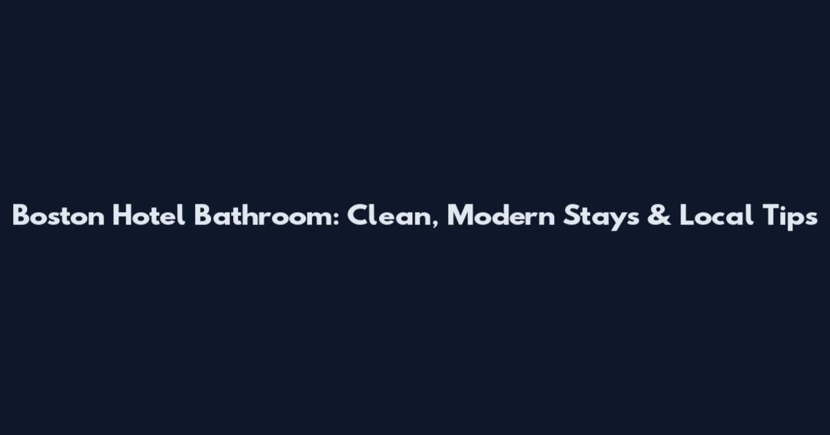Boston Hotel Bathroom: Clean, Modern Stays & Local Tips