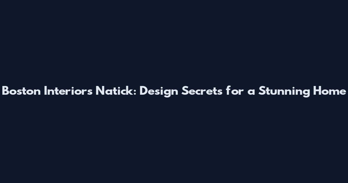 Boston Interiors Natick: Design Secrets for a Stunning Home