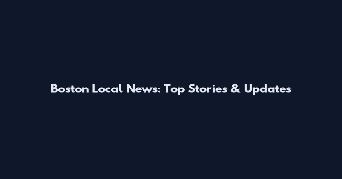 Boston Local News: Top Stories & Updates