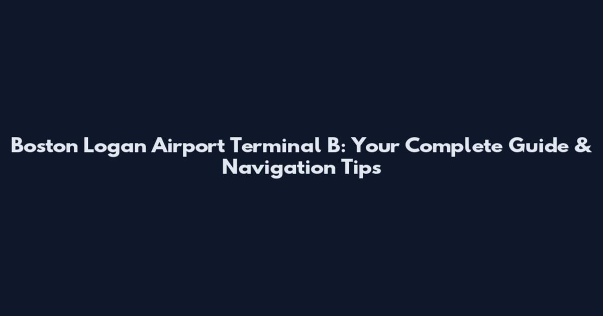 Boston Logan Airport Terminal B: Your Complete Guide & Navigation Tips