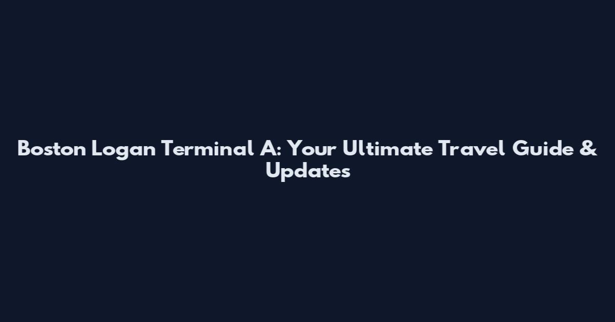 Boston Logan Terminal A: Your Ultimate Travel Guide & Updates