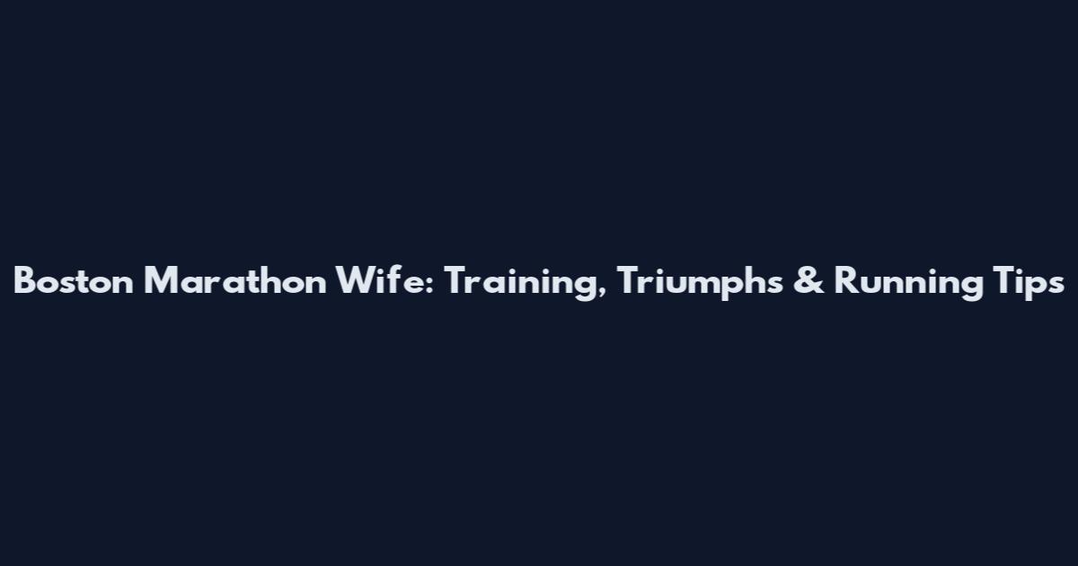 Boston Marathon Wife: Training, Triumphs & Running Tips