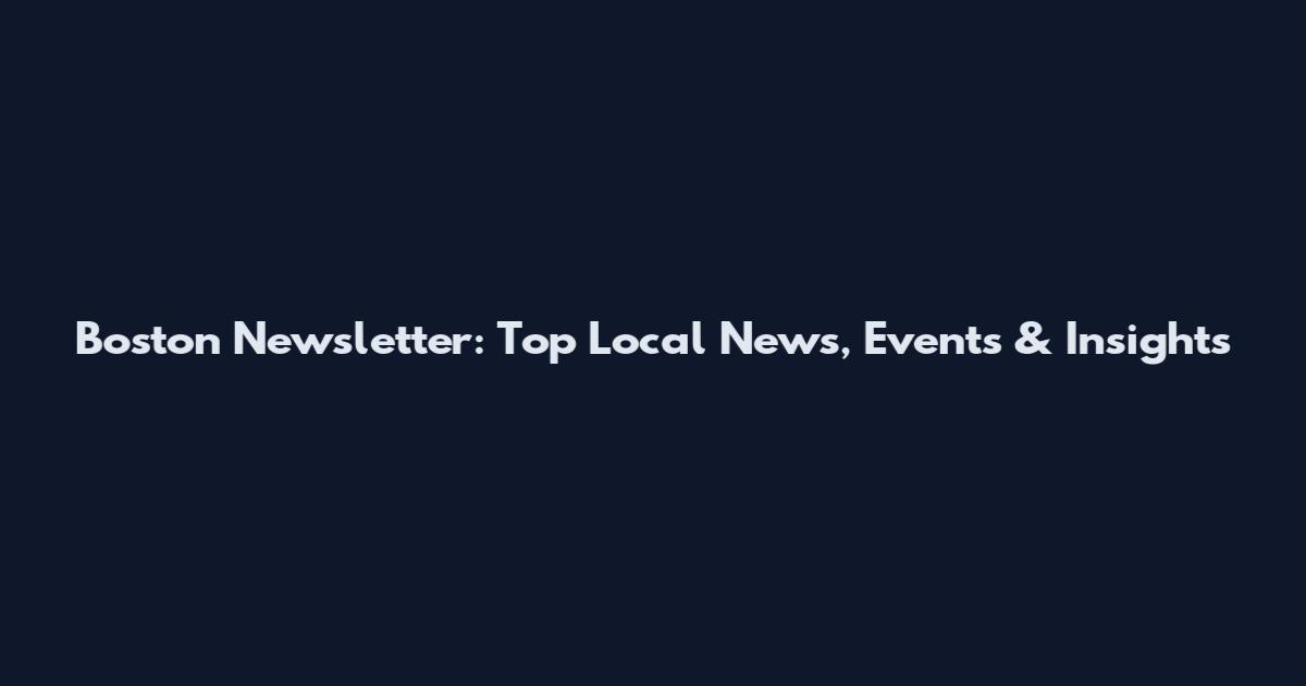 Boston Newsletter: Top Local News, Events & Insights