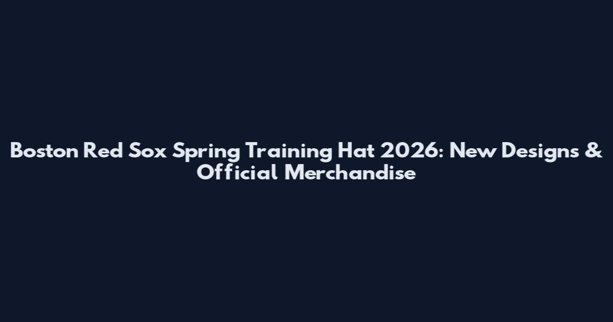 Boston Red Sox Spring Training Hat 2026: New Designs & Official Merchandise