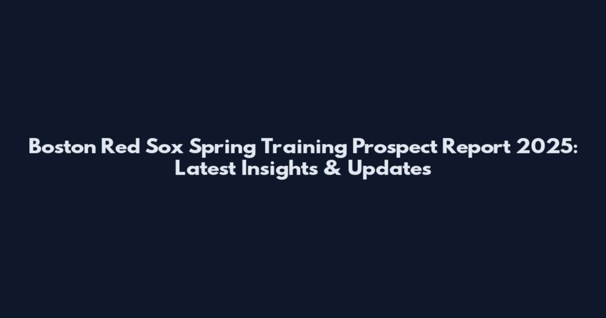 Boston Red Sox Spring Training Prospect Report 2025: Latest Insights & Updates