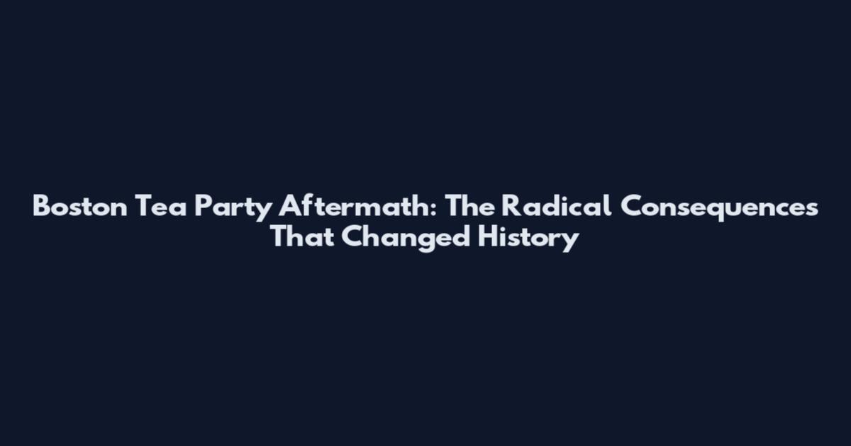 Boston Tea Party Aftermath: The Radical Consequences That Changed History