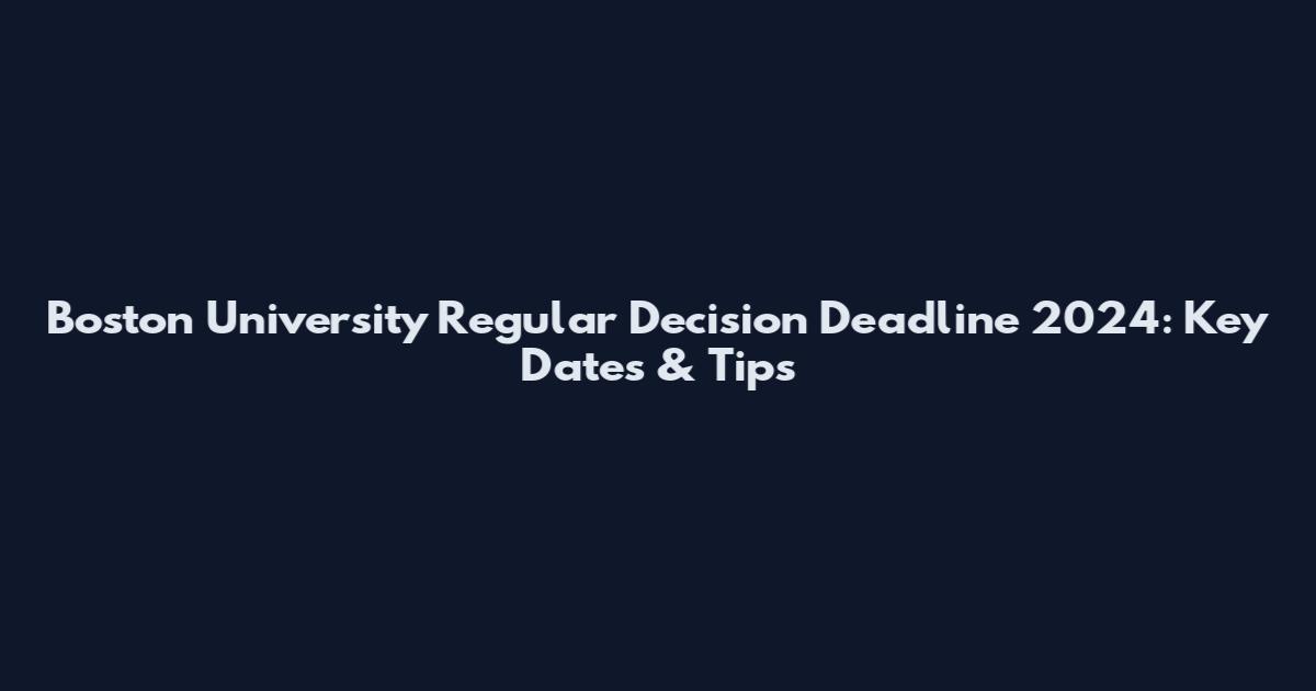 Boston University Regular Decision Deadline 2024: Key Dates & Tips