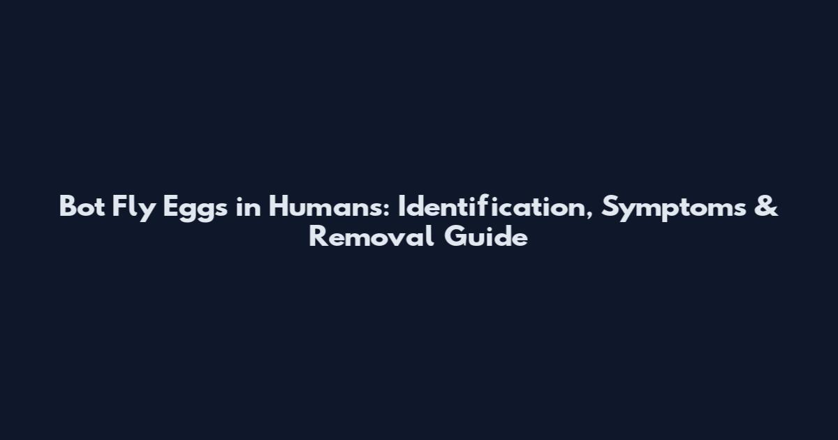 Bot Fly Eggs in Humans: Identification, Symptoms & Removal Guide