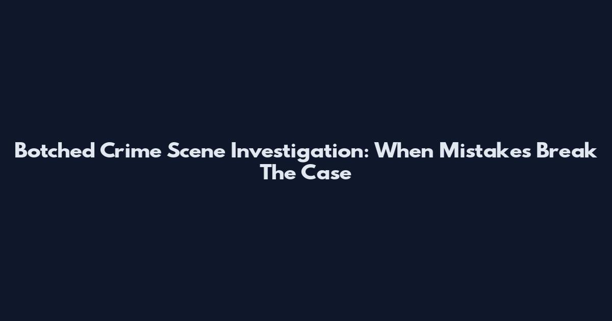 Botched Crime Scene Investigation: When Mistakes Break The Case