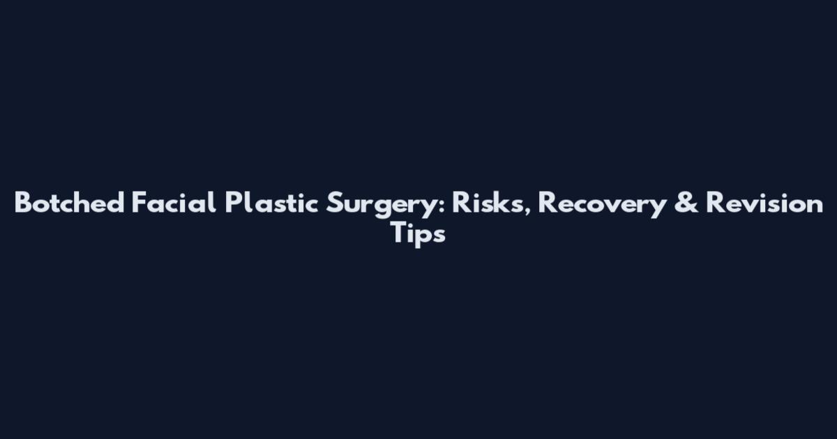 Botched Facial Plastic Surgery: Risks, Recovery & Revision Tips