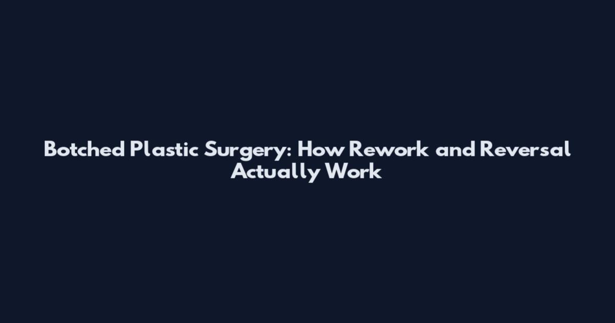 Botched Plastic Surgery: How Rework and Reversal Actually Work