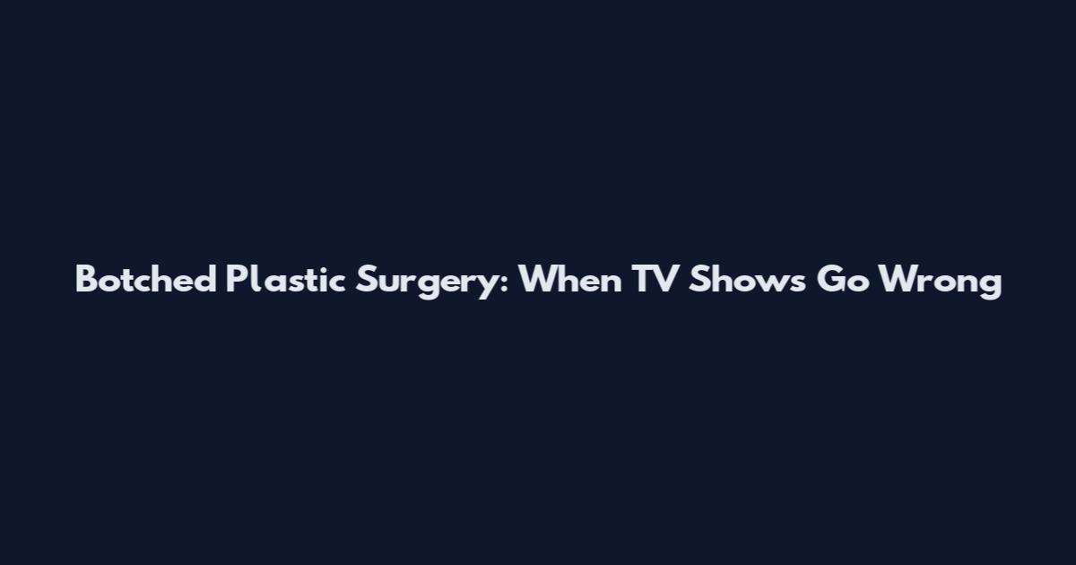 Botched Plastic Surgery: When TV Shows Go Wrong